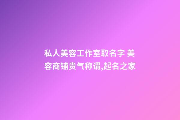 私人美容工作室取名字 美容商铺贵气称谓,起名之家-第1张-店铺起名-玄机派